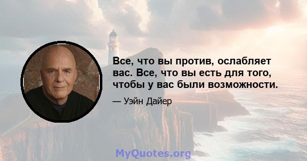 Все, что вы против, ослабляет вас. Все, что вы есть для того, чтобы у вас были возможности.