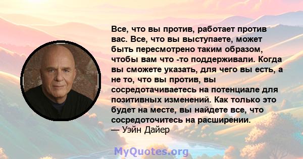 Все, что вы против, работает против вас. Все, что вы выступаете, может быть пересмотрено таким образом, чтобы вам что -то поддерживали. Когда вы сможете указать, для чего вы есть, а не то, что вы против, вы