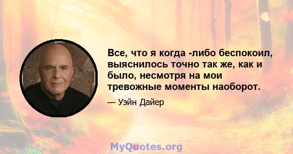 Все, что я когда -либо беспокоил, выяснилось точно так же, как и было, несмотря на мои тревожные моменты наоборот.