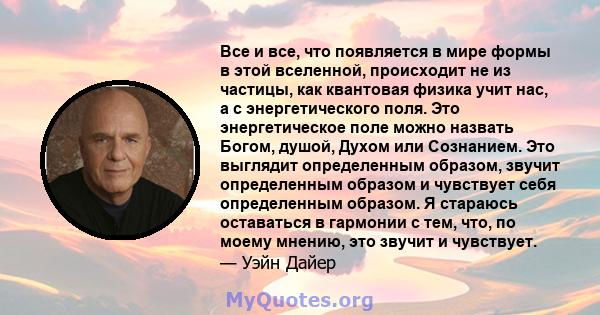 Все и все, что появляется в мире формы в этой вселенной, происходит не из частицы, как квантовая физика учит нас, а с энергетического поля. Это энергетическое поле можно назвать Богом, душой, Духом или Сознанием. Это