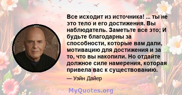 Все исходит из источника! ... ты не это тело и его достижения. Вы наблюдатель. Заметьте все это; И будьте благодарны за способности, которые вам дали, мотивацию для достижения и за то, что вы накопили. Но отдайте