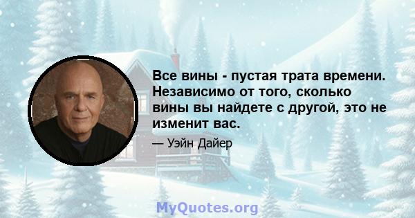 Все вины - пустая трата времени. Независимо от того, сколько вины вы найдете с другой, это не изменит вас.