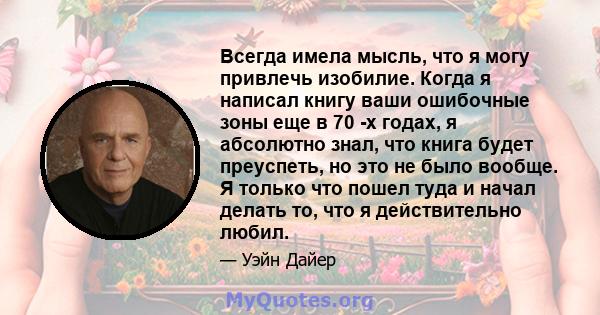 Всегда имела мысль, что я могу привлечь изобилие. Когда я написал книгу ваши ошибочные зоны еще в 70 -х годах, я абсолютно знал, что книга будет преуспеть, но это не было вообще. Я только что пошел туда и начал делать