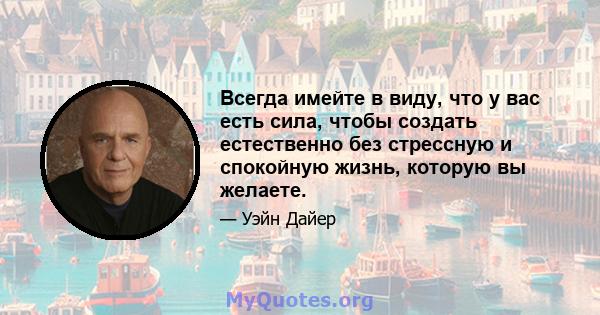 Всегда имейте в виду, что у вас есть сила, чтобы создать естественно без стрессную и спокойную жизнь, которую вы желаете.