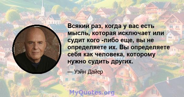 Всякий раз, когда у вас есть мысль, которая исключает или судит кого -либо еще, вы не определяете их. Вы определяете себя как человека, которому нужно судить других.