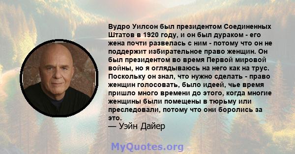 Вудро Уилсон был президентом Соединенных Штатов в 1920 году, и он был дураком - его жена почти развелась с ним - потому что он не поддержит избирательное право женщин. Он был президентом во время Первой мировой войны,