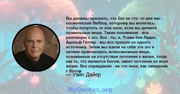 Вы должны признать, что Бог не что -то вне вас - космический Bellboy, которому вы молитесь, чтобы получить то или иное, если вы делаете правильные вещи. Такие понимания - все разговоры о эго. Все - ты, я, Усама бен