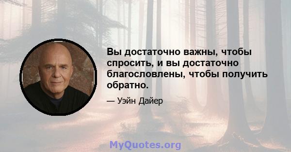 Вы достаточно важны, чтобы спросить, и вы достаточно благословлены, чтобы получить обратно.