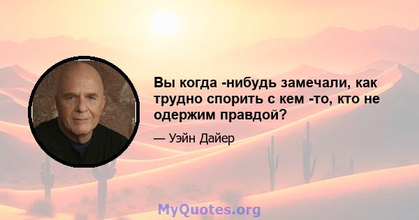 Вы когда -нибудь замечали, как трудно спорить с кем -то, кто не одержим правдой?