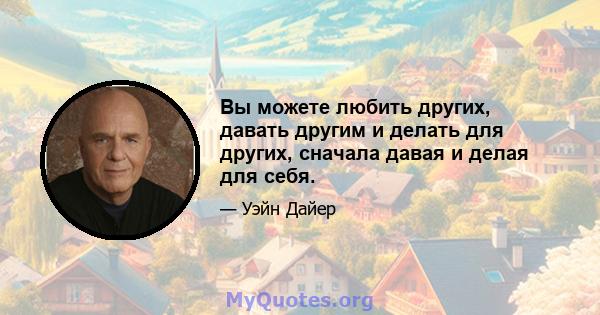 Вы можете любить других, давать другим и делать для других, сначала давая и делая для себя.