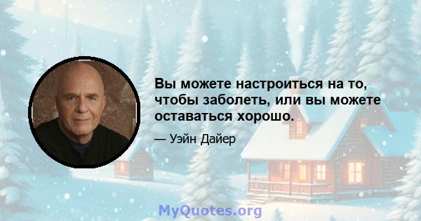 Вы можете настроиться на то, чтобы заболеть, или вы можете оставаться хорошо.