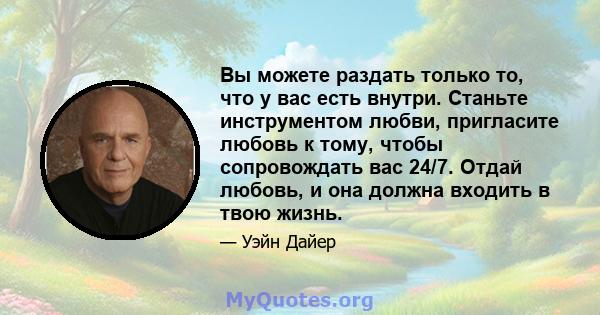 Вы можете раздать только то, что у вас есть внутри. Станьте инструментом любви, пригласите любовь к тому, чтобы сопровождать вас 24/7. Отдай любовь, и она должна входить в твою жизнь.