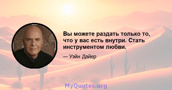 Вы можете раздать только то, что у вас есть внутри. Стать инструментом любви.