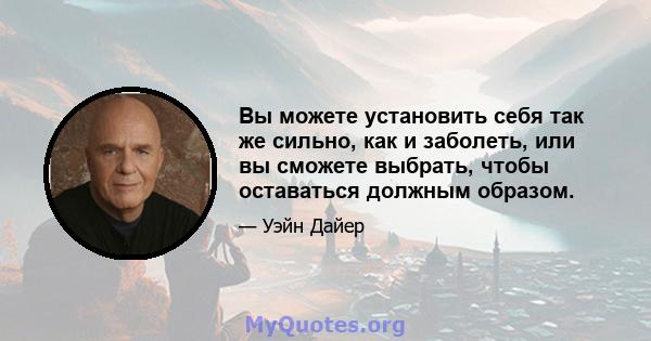 Вы можете установить себя так же сильно, как и заболеть, или вы сможете выбрать, чтобы оставаться должным образом.