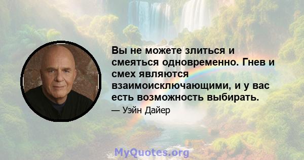 Вы не можете злиться и смеяться одновременно. Гнев и смех являются взаимоисключающими, и у вас есть возможность выбирать.