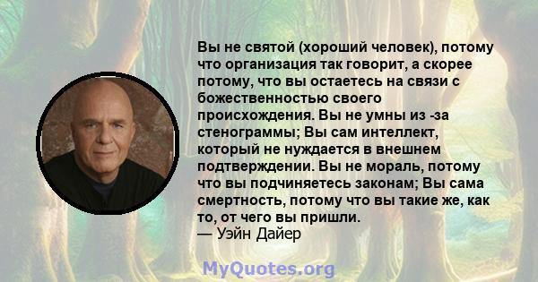 Вы не святой (хороший человек), потому что организация так говорит, а скорее потому, что вы остаетесь на связи с божественностью своего происхождения. Вы не умны из -за стенограммы; Вы сам интеллект, который не