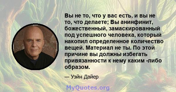 Вы не то, что у вас есть, и вы не то, что делаете; Вы анинфинит, божественный, замаскированный под успешного человека, который накопил определенное количество вещей. Материал не ты. По этой причине вы должны избегать