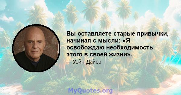 Вы оставляете старые привычки, начиная с мысли: «Я освобождаю необходимость этого в своей жизни».