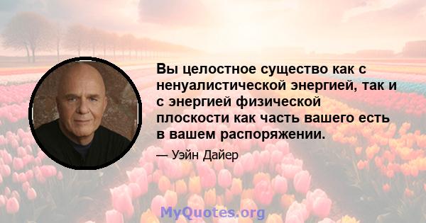 Вы целостное существо как с ненуалистической энергией, так и с энергией физической плоскости как часть вашего есть в вашем распоряжении.