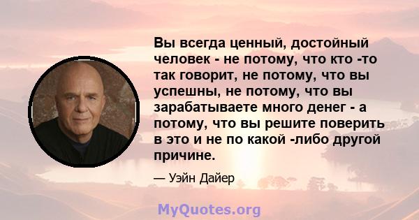 Вы всегда ценный, достойный человек - не потому, что кто -то так говорит, не потому, что вы успешны, не потому, что вы зарабатываете много денег - а потому, что вы решите поверить в это и не по какой -либо другой