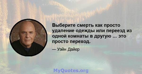 Выберите смерть как просто удаление одежды или переезд из одной комнаты в другую ... это просто переход.