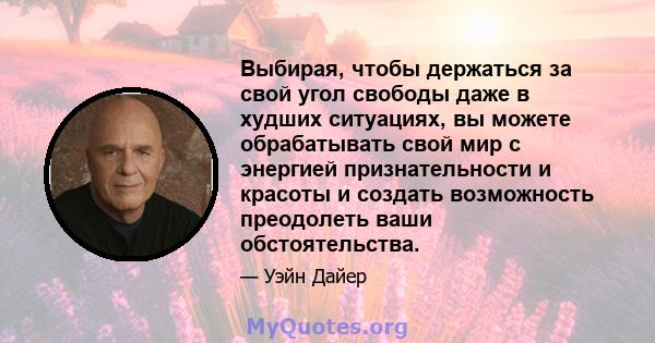 Выбирая, чтобы держаться за свой угол свободы даже в худших ситуациях, вы можете обрабатывать свой мир с энергией признательности и красоты и создать возможность преодолеть ваши обстоятельства.