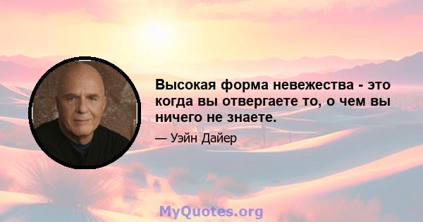 Высокая форма невежества - это когда вы отвергаете то, о чем вы ничего не знаете.