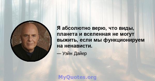 Я абсолютно верю, что виды, планета и вселенная не могут выжить, если мы функционируем на ненависти.