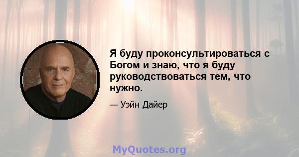 Я буду проконсультироваться с Богом и знаю, что я буду руководствоваться тем, что нужно.