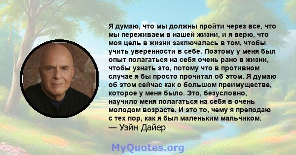 Я думаю, что мы должны пройти через все, что мы переживаем в нашей жизни, и я верю, что моя цель в жизни заключалась в том, чтобы учить уверенности в себе. Поэтому у меня был опыт полагаться на себя очень рано в жизни,