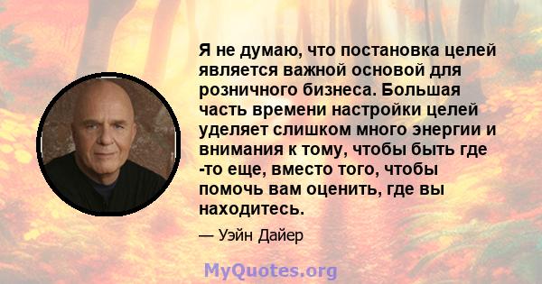 Я не думаю, что постановка целей является важной основой для розничного бизнеса. Большая часть времени настройки целей уделяет слишком много энергии и внимания к тому, чтобы быть где -то еще, вместо того, чтобы помочь