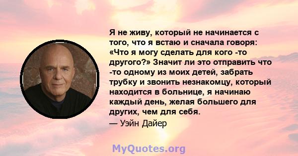 Я не живу, который не начинается с того, что я встаю и сначала говоря: «Что я могу сделать для кого -то другого?» Значит ли это отправить что -то одному из моих детей, забрать трубку и звонить незнакомцу, который