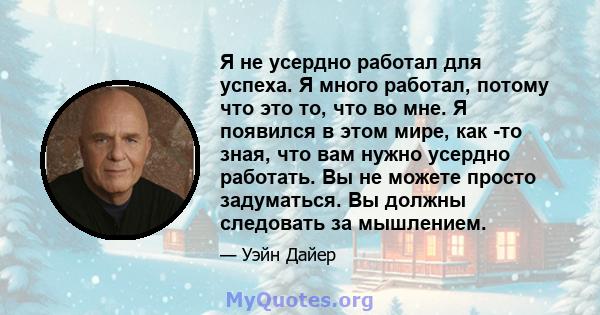 Я не усердно работал для успеха. Я много работал, потому что это то, что во мне. Я появился в этом мире, как -то зная, что вам нужно усердно работать. Вы не можете просто задуматься. Вы должны следовать за мышлением.