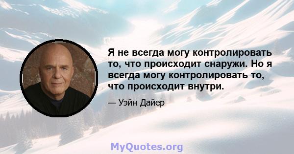 Я не всегда могу контролировать то, что происходит снаружи. Но я всегда могу контролировать то, что происходит внутри.