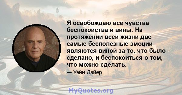 Я освобождаю все чувства беспокойства и вины. На протяжении всей жизни две самые бесполезные эмоции являются виной за то, что было сделано, и беспокоиться о том, что можно сделать.