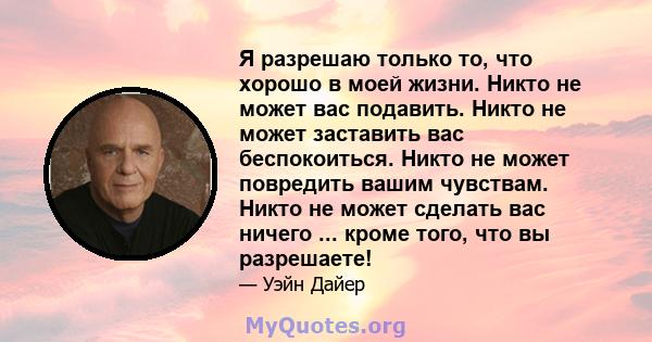 Я разрешаю только то, что хорошо в моей жизни. Никто не может вас подавить. Никто не может заставить вас беспокоиться. Никто не может повредить вашим чувствам. Никто не может сделать вас ничего ... кроме того, что вы