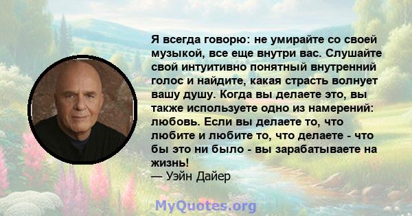 Я всегда говорю: не умирайте со своей музыкой, все еще внутри вас. Слушайте свой интуитивно понятный внутренний голос и найдите, какая страсть волнует вашу душу. Когда вы делаете это, вы также используете одно из