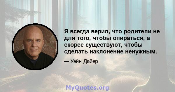 Я всегда верил, что родители не для того, чтобы опираться, а скорее существуют, чтобы сделать наклонение ненужным.