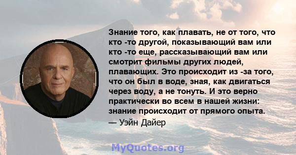 Знание того, как плавать, не от того, что кто -то другой, показывающий вам или кто -то еще, рассказывающий вам или смотрит фильмы других людей, плавающих. Это происходит из -за того, что он был в воде, зная, как