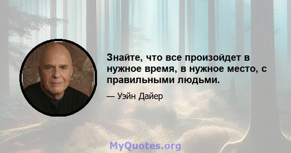 Знайте, что все произойдет в нужное время, в нужное место, с правильными людьми.