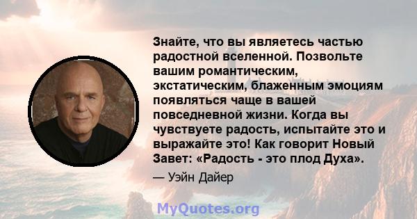 Знайте, что вы являетесь частью радостной вселенной. Позвольте вашим романтическим, экстатическим, блаженным эмоциям появляться чаще в вашей повседневной жизни. Когда вы чувствуете радость, испытайте это и выражайте