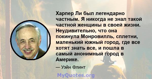 Харпер Ли был легендарно частным. Я никогда не знал такой частной женщины в своей жизни. Неудивительно, что она покинула Монровилль, сплетни, маленький южный город, где все хотят знать все, и пошла в самый анонимный