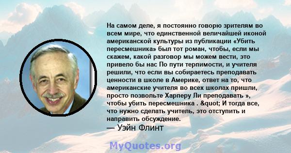 На самом деле, я постоянно говорю зрителям во всем мире, что единственной величайшей иконой американской культуры из публикации «Убить пересмешника» был тот роман, чтобы, если мы скажем, какой разговор мы можем вести,