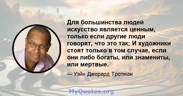 Для большинства людей искусство является ценным, только если другие люди говорят, что это так; И художники стоят только в том случае, если они либо богаты, или знамениты, или мертвые.