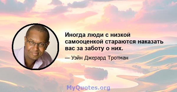 Иногда люди с низкой самооценкой стараются наказать вас за заботу о них.