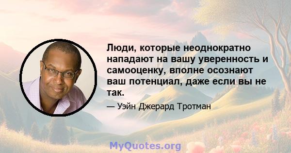 Люди, которые неоднократно нападают на вашу уверенность и самооценку, вполне осознают ваш потенциал, даже если вы не так.