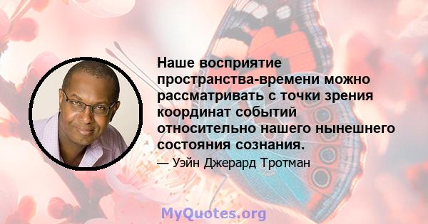 Наше восприятие пространства-времени можно рассматривать с точки зрения координат событий относительно нашего нынешнего состояния сознания.