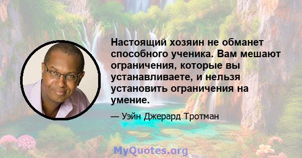 Настоящий хозяин не обманет способного ученика. Вам мешают ограничения, которые вы устанавливаете, и нельзя установить ограничения на умение.