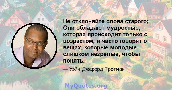 Не отклоняйте слова старого; Они обладают мудростью, которая происходит только с возрастом, и часто говорят о вещах, которые молодые слишком незрелые, чтобы понять.