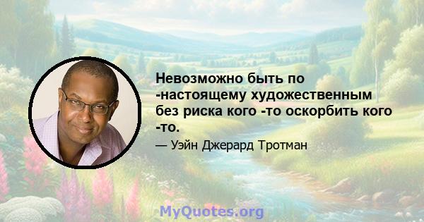 Невозможно быть по -настоящему художественным без риска кого -то оскорбить кого -то.